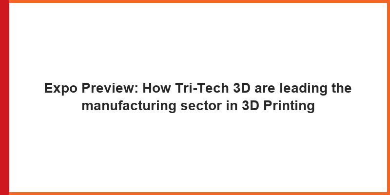 Expo Preview: How Tri-Tech 3D are leading the manufacturing sector in 3D Printing